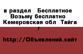  в раздел : Бесплатное » Возьму бесплатно . Кемеровская обл.,Тайга г.